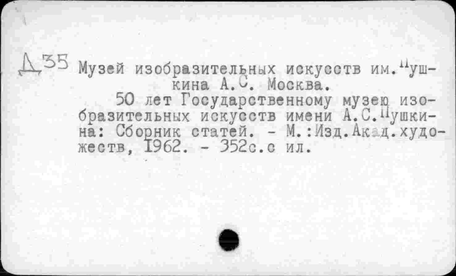 ﻿Музей изобразительных искусств им.Пушкина А. С. Москва.
50 лет Государственному музею изобразительных искусств имени А.С.Пушкина: Сборник статей. - М.: Изд.Акд.художеств, 1962. - 352с.с ил.